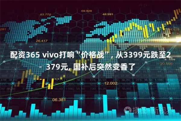 配资365 vivo打响“价格战”, 从3399元跌至2379元, 国补后突然变香了