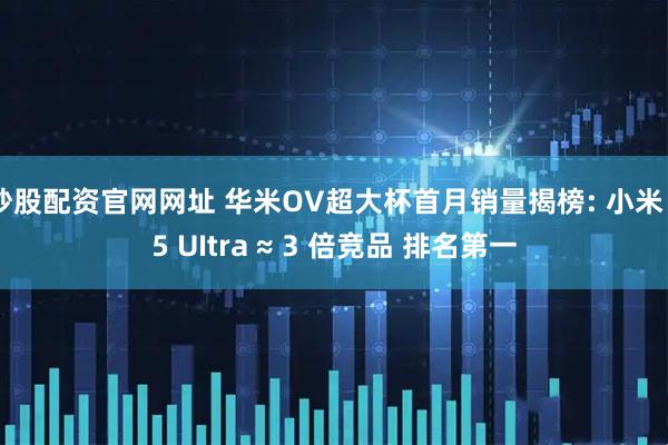 炒股配资官网网址 华米OV超大杯首月销量揭榜: 小米 15 UItra ≈ 3 倍竞品 排名第一