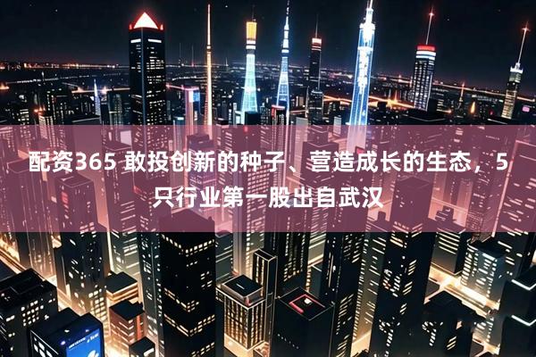 配资365 敢投创新的种子、营造成长的生态，5只行业第一股出自武汉