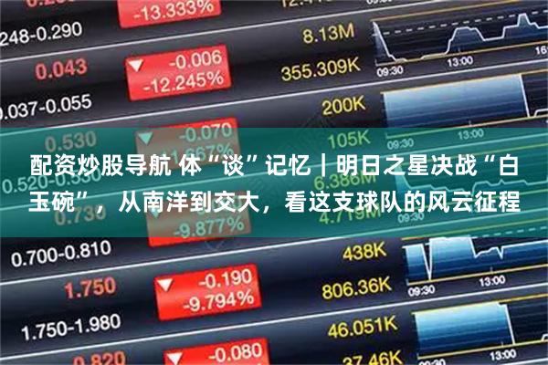 配资炒股导航 体“谈”记忆｜明日之星决战“白玉碗”，从南洋到交大，看这支球队的风云征程