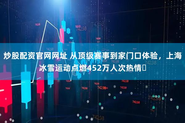 炒股配资官网网址 从顶级赛事到家门口体验，上海冰雪运动点燃452万人次热情​