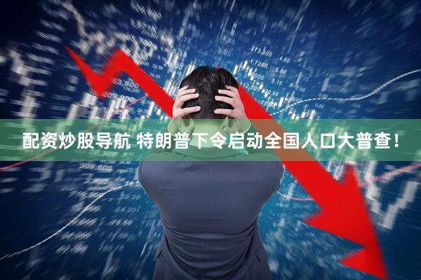 配资炒股导航 特朗普下令启动全国人口大普查！