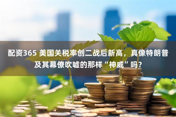 配资365 美国关税率创二战后新高，真像特朗普及其幕僚吹嘘的那样“神威”吗？