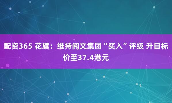 配资365 花旗：维持阅文集团“买入”评级 升目标价至37.4港元