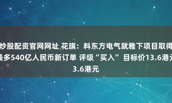 炒股配资官网网址 花旗：料东方电气就雅下项目取得最多540亿人民币新订单 评级“买入” 目标价13.6港元