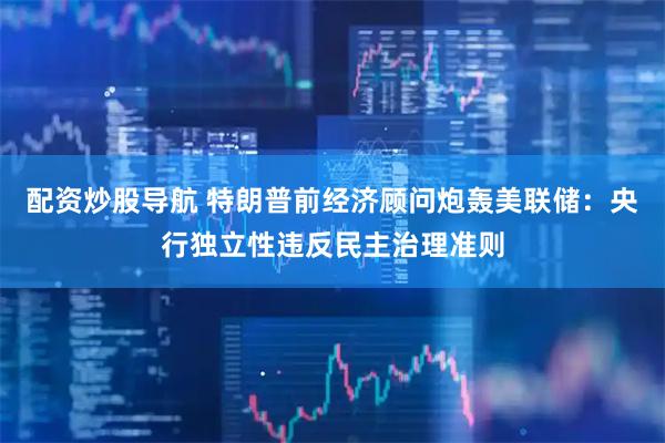 配资炒股导航 特朗普前经济顾问炮轰美联储：央行独立性违反民主治理准则