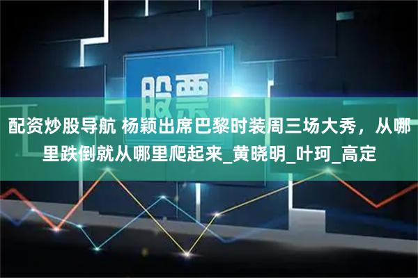 配资炒股导航 杨颖出席巴黎时装周三场大秀，从哪里跌倒就从哪里爬起来_黄晓明_叶珂_高定