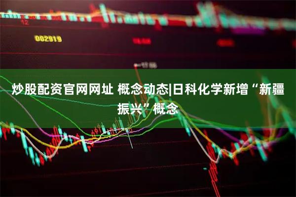 炒股配资官网网址 概念动态|日科化学新增“新疆振兴”概念