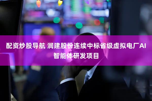 配资炒股导航 润建股份连续中标省级虚拟电厂AI智能体研发项目
