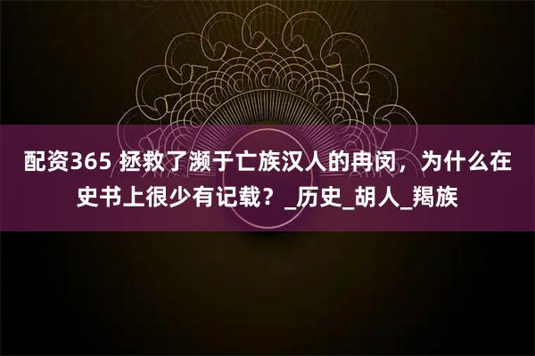 配资365 拯救了濒于亡族汉人的冉闵，为什么在史书上很少有记载？_历史_胡人_羯族