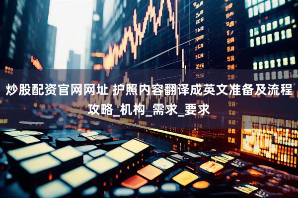 炒股配资官网网址 护照内容翻译成英文准备及流程攻略_机构_需求_要求