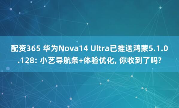 配资365 华为Nova14 Ultra已推送鸿蒙5.1.0.128: 小艺导航条+体验优化, 你收到了吗?