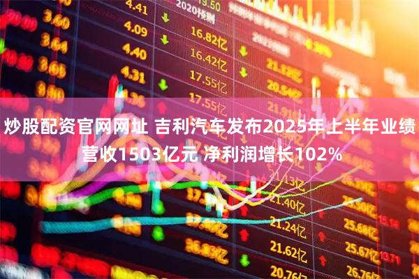 炒股配资官网网址 吉利汽车发布2025年上半年业绩 营收1503亿元 净利润增长102%