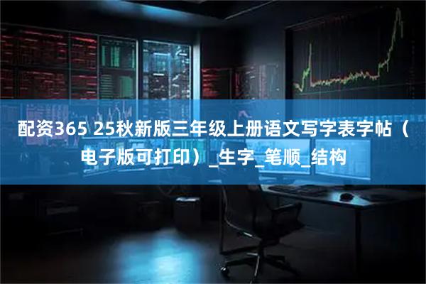 配资365 25秋新版三年级上册语文写字表字帖（电子版可打印）_生字_笔顺_结构
