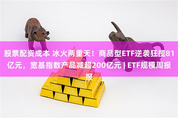 股票配资成本 冰火两重天！商品型ETF逆袭狂揽81亿元，宽基指数产品减超200亿元 | ETF规模周报