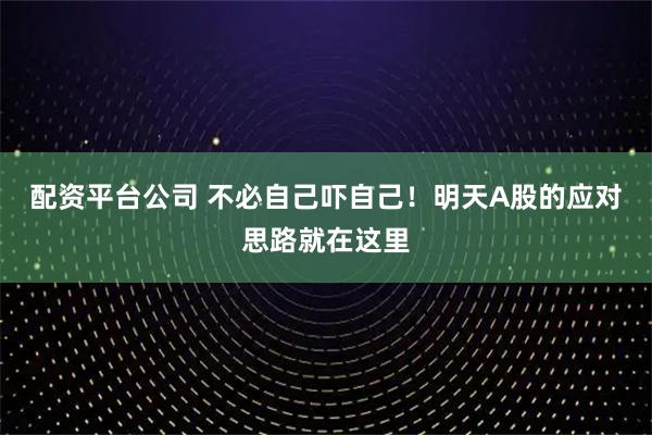 配资平台公司 不必自己吓自己！明天A股的应对思路就在这里