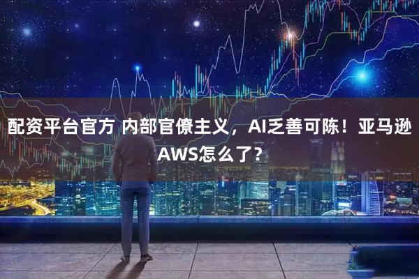 配资平台官方 内部官僚主义，AI乏善可陈！亚马逊AWS怎么了？
