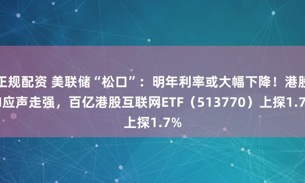 正规配资 美联储“松口”：明年利率或大幅下降！港股AI应声走强，百亿港股互联网ETF（513770）上探1.7%