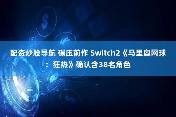 配资炒股导航 碾压前作 Switch2《马里奥网球：狂热》确认含38名角色