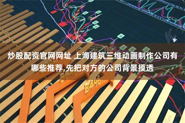 炒股配资官网网址 上海建筑三维动画制作公司有哪些推荐,先把对方的公司背景摸透
