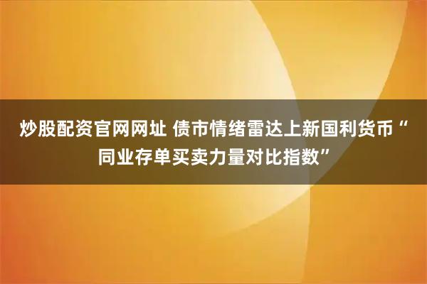 炒股配资官网网址 债市情绪雷达上新国利货币“同业存单买卖力量对比指数”